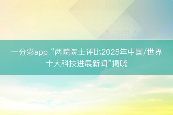一分彩app “两院院士评比2025年中国/世界十大科技进展新闻”揭晓