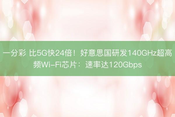 一分彩 比5G快24倍！好意思国研发140GHz超高频Wi-Fi芯片：速率达120Gbps