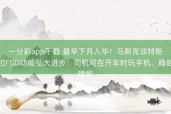 一分彩app下载 最早下月入华！马斯克谈特斯拉FSD功能弘大进步：司机可在开车时玩手机、睡眠