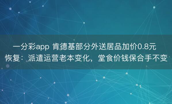 一分彩app 肯德基部分外送居品加价0.8元 恢复：派遣运营老本变化，堂食价钱保合手不变