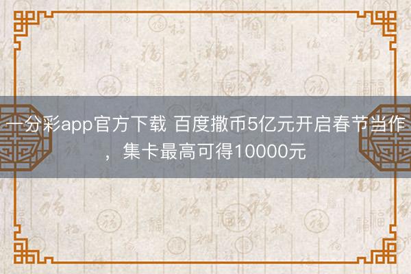 一分彩app官方下载 百度撒币5亿元开启春节当作，集卡最高可得10000元