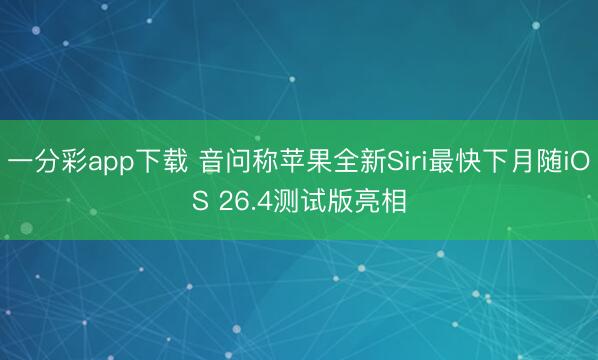 一分彩app下载 音问称苹果全新Siri最快下月随iOS 26.4测试版亮相