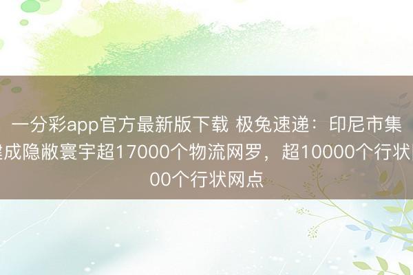 一分彩app官方最新版下载 极兔速递：印尼市集已建成隐敝寰宇超17000个物流网罗，超10000个行状网点