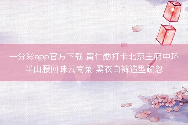 一分彩app官方下载 黄仁勋打卡北京王府中环半山腰回味云南菜 黑衣白裤造型疏忽