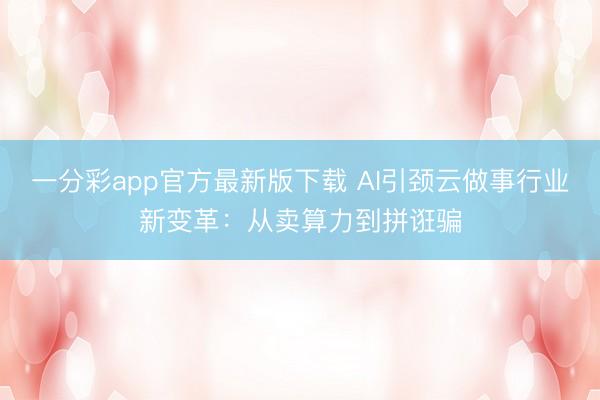 一分彩app官方最新版下载 AI引颈云做事行业新变革：从卖算力到拼诳骗