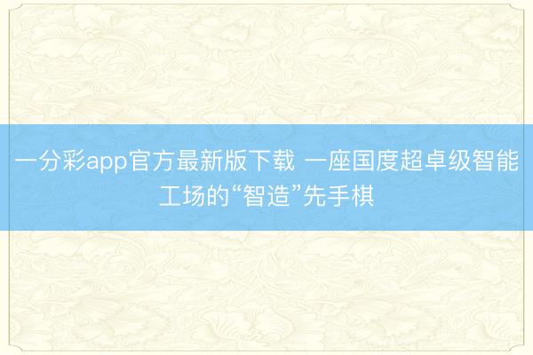 一分彩app官方最新版下载 一座国度超卓级智能工场的“智造”先手棋