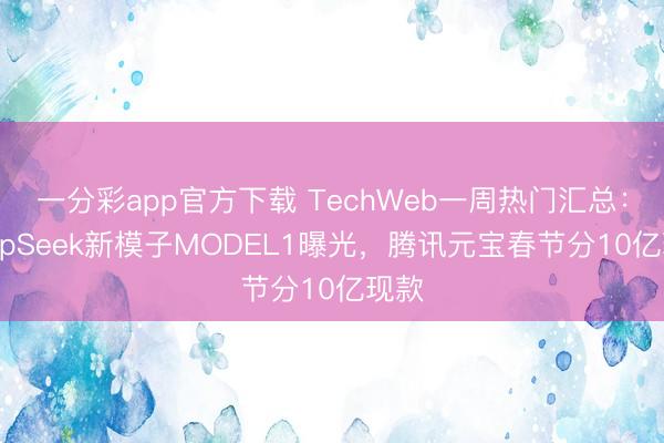 一分彩app官方下载 TechWeb一周热门汇总：DeepSeek新模子MODEL1曝光，腾讯元宝春节分10亿现款