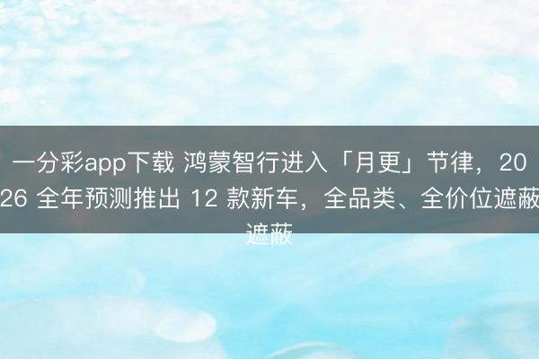 一分彩app下载 鸿蒙智行进入「月更」节律，2026 全年预测推出 12 款新车，全品类、全价位遮蔽