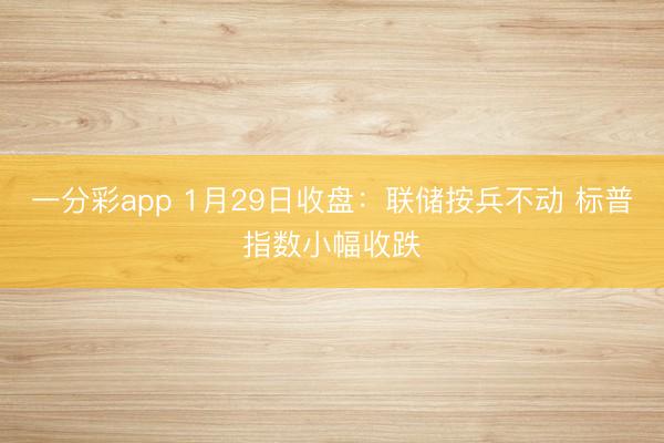 一分彩app 1月29日收盘：联储按兵不动 标普指数小幅收跌
