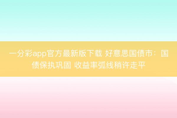 一分彩app官方最新版下载 好意思国债市：国债保执巩固 收益率弧线稍许走平