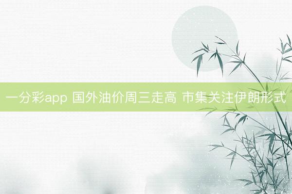 一分彩app 国外油价周三走高 市集关注伊朗形式