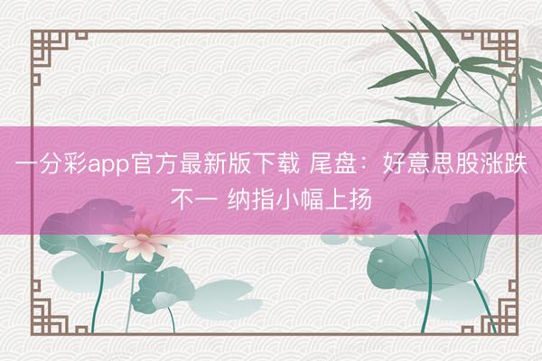 一分彩app官方最新版下载 尾盘：好意思股涨跌不一 纳指小幅上扬