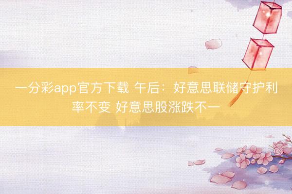 一分彩app官方下载 午后：好意思联储守护利率不变 好意思股涨跌不一