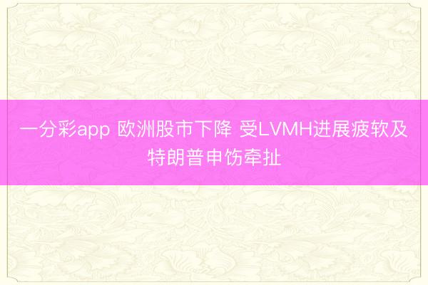 一分彩app 欧洲股市下降 受LVMH进展疲软及特朗普申饬牵扯