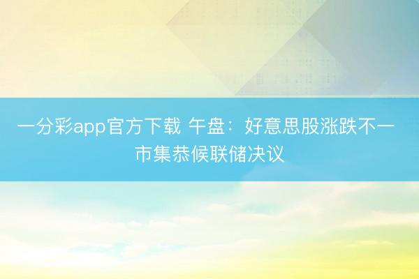 一分彩app官方下载 午盘：好意思股涨跌不一 市集恭候联储决议