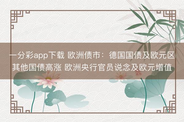 一分彩app下载 欧洲债市：德国国债及欧元区其他国债高涨 欧洲央行官员说念及欧元增值