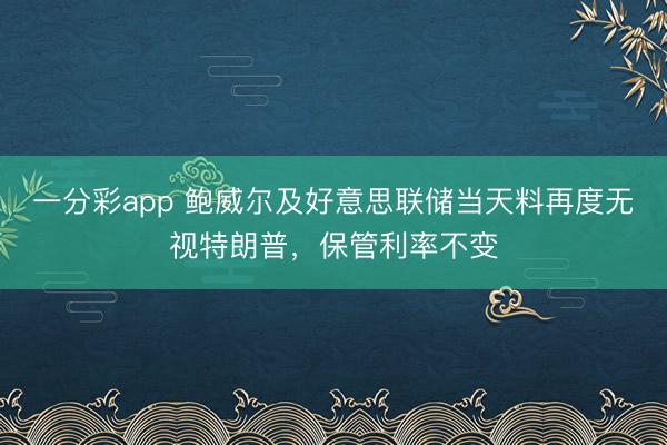 一分彩app 鲍威尔及好意思联储当天料再度无视特朗普，保管利率不变