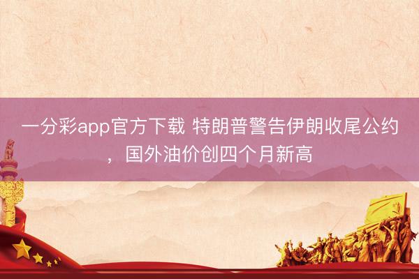 一分彩app官方下载 特朗普警告伊朗收尾公约，国外油价创四个月新高