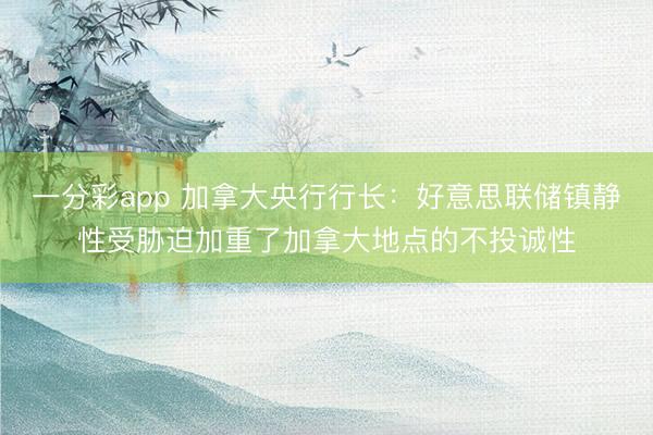 一分彩app 加拿大央行行长：好意思联储镇静性受胁迫加重了加拿大地点的不投诚性