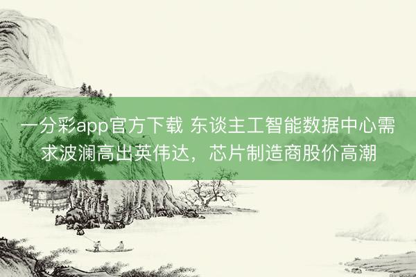 一分彩app官方下载 东谈主工智能数据中心需求波澜高出英伟达，芯片制造商股价高潮