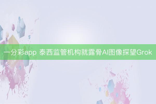 一分彩app 泰西监管机构就露骨AI图像探望Grok