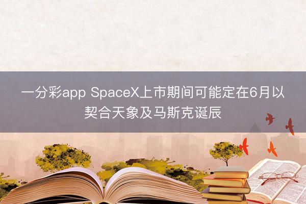 一分彩app SpaceX上市期间可能定在6月以契合天象及马斯克诞辰