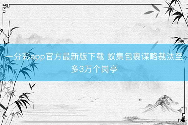 一分彩app官方最新版下载 蚁集包裹谋略裁汰至多3万个岗亭