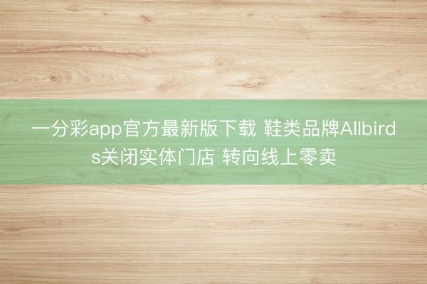 一分彩app官方最新版下载 鞋类品牌Allbirds关闭实体门店 转向线上零卖