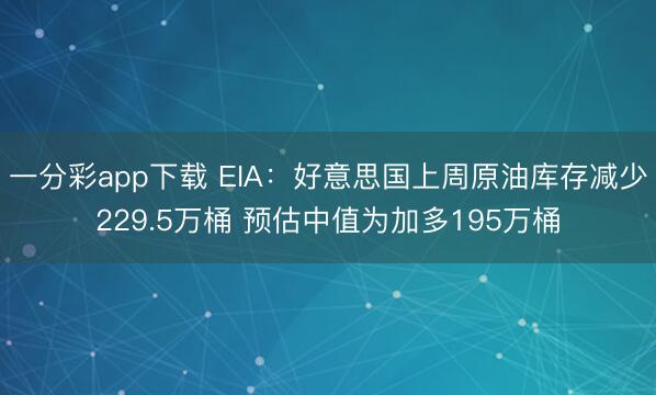 一分彩app下载 EIA：好意思国上周原油库存减少229.5万桶 预估中值为加多195万桶