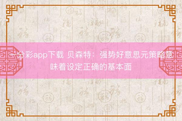 一分彩app下载 贝森特：强势好意思元策略意味着设定正确的基本面