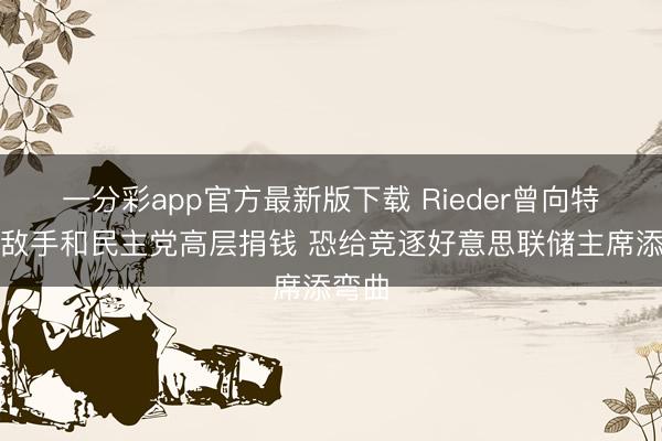 一分彩app官方最新版下载 Rieder曾向特朗普敌手和民主党高层捐钱 恐给竞逐好意思联储主席添弯曲
