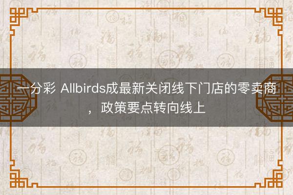 一分彩 Allbirds成最新关闭线下门店的零卖商，政策要点转向线上