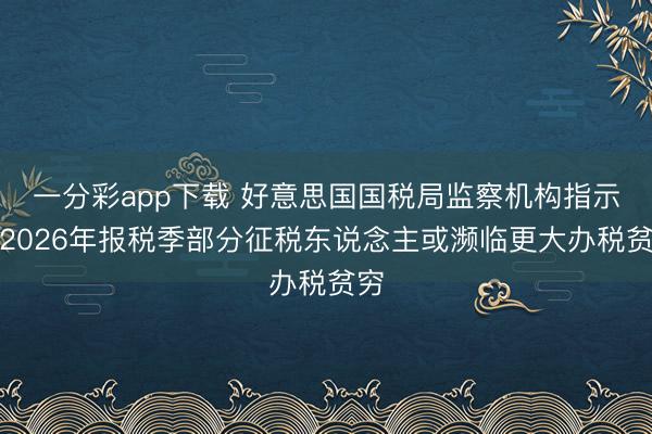 一分彩app下载 好意思国国税局监察机构指示:2026年报税季部分征税东说念主或濒临更大办税贫穷