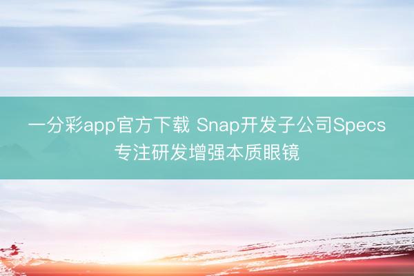 一分彩app官方下载 Snap开发子公司Specs专注研发增强本质眼镜