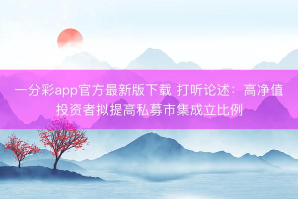 一分彩app官方最新版下载 打听论述：高净值投资者拟提高私募市集成立比例