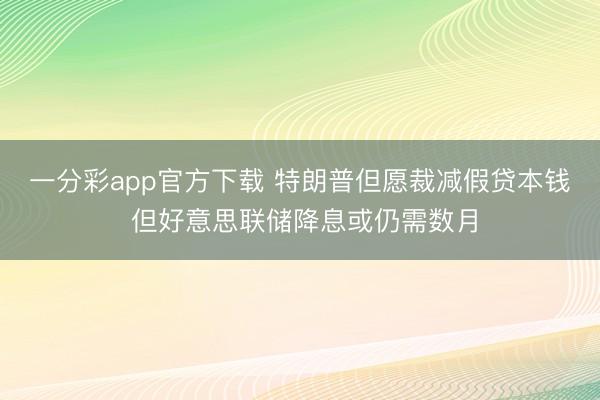 一分彩app官方下载 特朗普但愿裁减假贷本钱 但好意思联储降息或仍需数月