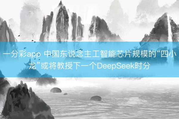 一分彩app 中国东说念主工智能芯片规模的“四小龙”或将教授下一个DeepSeek时分
