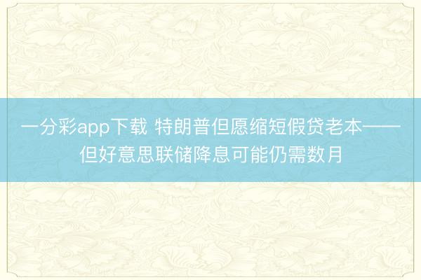 一分彩app下载 特朗普但愿缩短假贷老本——但好意思联储降息可能仍需数月