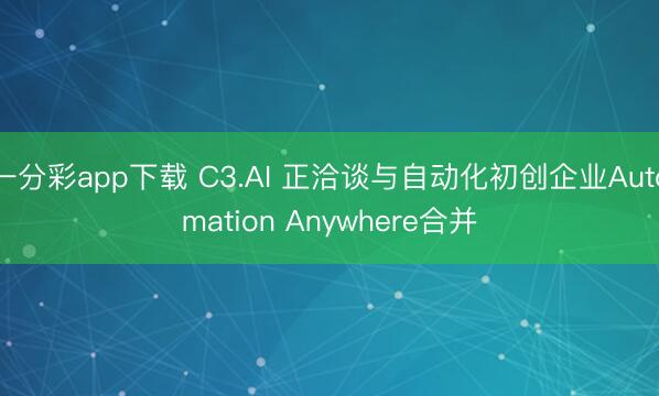 一分彩app下载 C3.AI 正洽谈与自动化初创企业Automation Anywhere合并