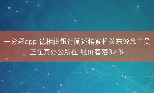 一分彩app 德相识银行阐述稽察机关东说念主员正在其办公所在 股价着落3.4%