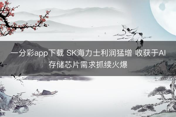 一分彩app下载 SK海力士利润猛增 收获于AI存储芯片需求抓续火爆