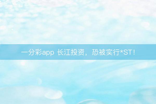 一分彩app 长江投资，恐被实行*ST！