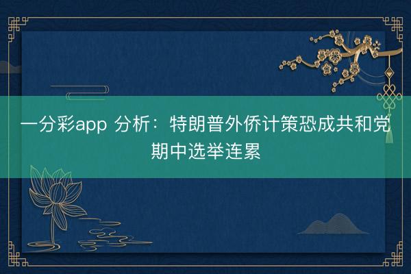 一分彩app 分析：特朗普外侨计策恐成共和党期中选举连累