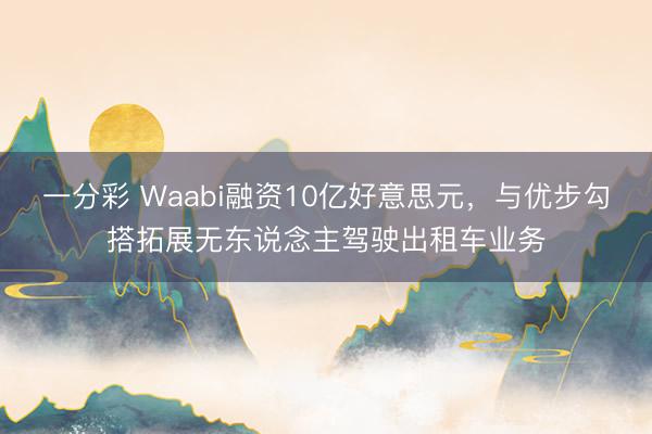 一分彩 Waabi融资10亿好意思元，与优步勾搭拓展无东说念主驾驶出租车业务