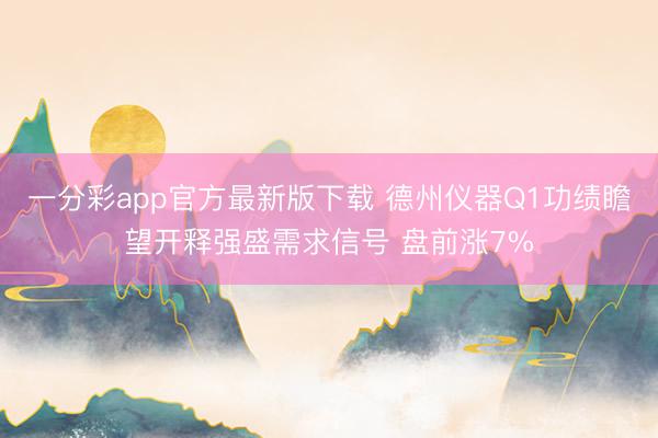 一分彩app官方最新版下载 德州仪器Q1功绩瞻望开释强盛需求信号 盘前涨7%