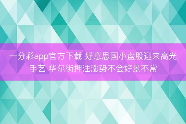一分彩app官方下载 好意思国小盘股迎来高光手艺 华尔街押注涨势不会好景不常