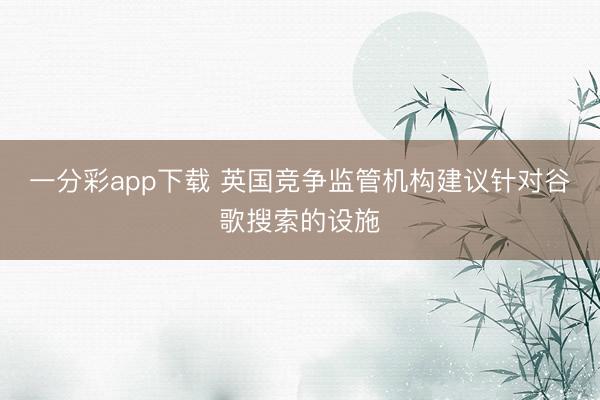 一分彩app下载 英国竞争监管机构建议针对谷歌搜索的设施
