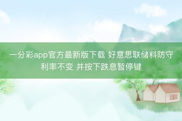 一分彩app官方最新版下载 好意思联储料防守利率不变 并按下跌息暂停键
