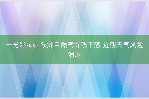 一分彩app 欧洲自然气价钱下落 近期天气风险消退