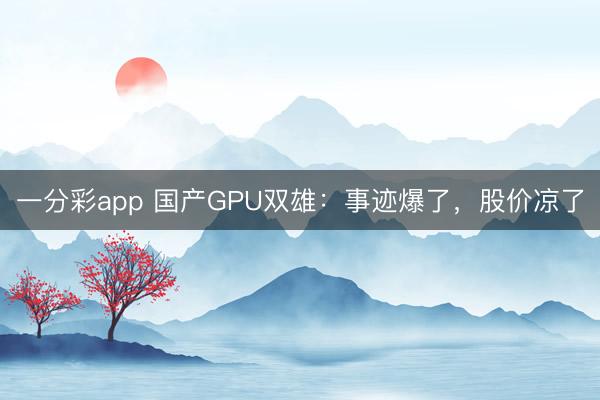 一分彩app 国产GPU双雄：事迹爆了，股价凉了